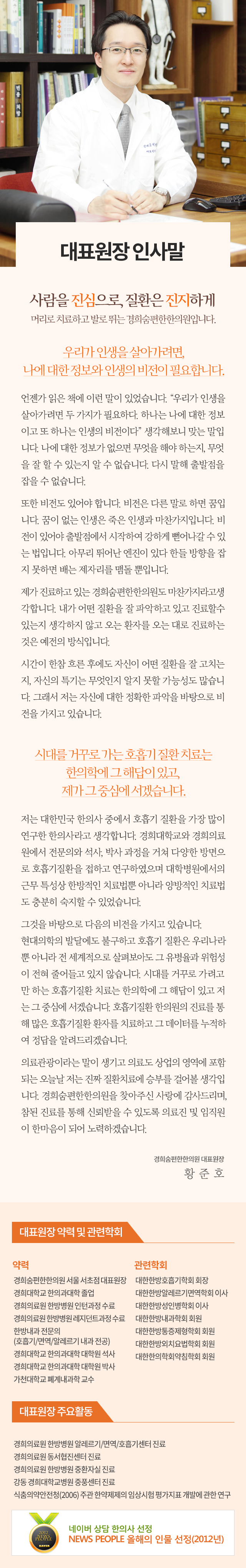 Dr. Hwang Junho 황준호 대표원장
        약력 :
  황준호 대표원장 
  경희대 한의과대학 졸업 
  경희의료원 한방병원 인턴 과정 수료 
  경희의료원 한방병원 레지던트 과정 수료 
  한방내과 전문의
  (호흡기/면역/알레르기 내과 전공) 
  경희대 한의과대학 대학원 석사 
  경희대 한의과대학 대학원 박사
  관련학회 

 대한한방알레르기면역학회 정회원 및 이사 
 대한한방성인병학회 정회원 및 이사 
 대한항방내과학회 정회원 
 대한한방통증제형학회 정회원 
 대한한방외치요법학회 정회원 
 대한항의학회 약심학회 정회원
    